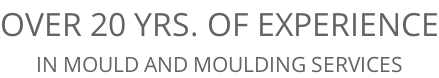 OVER 20 YRS. OF EXPERIENCE IN MOULD AND MOULDING SERVICES